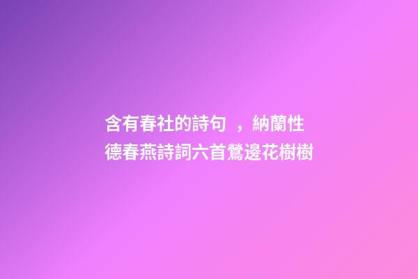 含有春社的詩句，納蘭性德春燕詩詞六首鶯邊花樹樹
